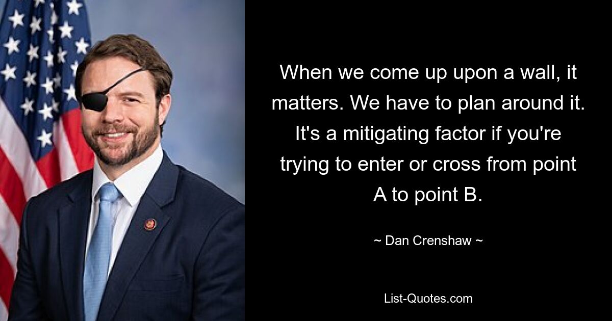 When we come up upon a wall, it matters. We have to plan around it. It's a mitigating factor if you're trying to enter or cross from point A to point B. — © Dan Crenshaw