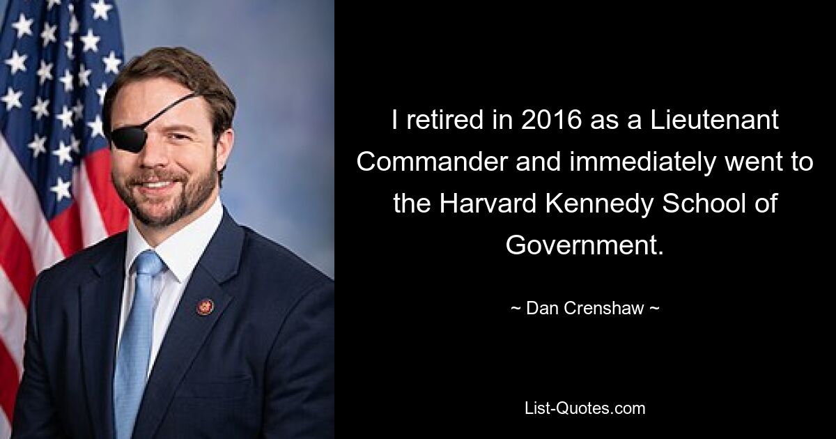 I retired in 2016 as a Lieutenant Commander and immediately went to the Harvard Kennedy School of Government. — © Dan Crenshaw