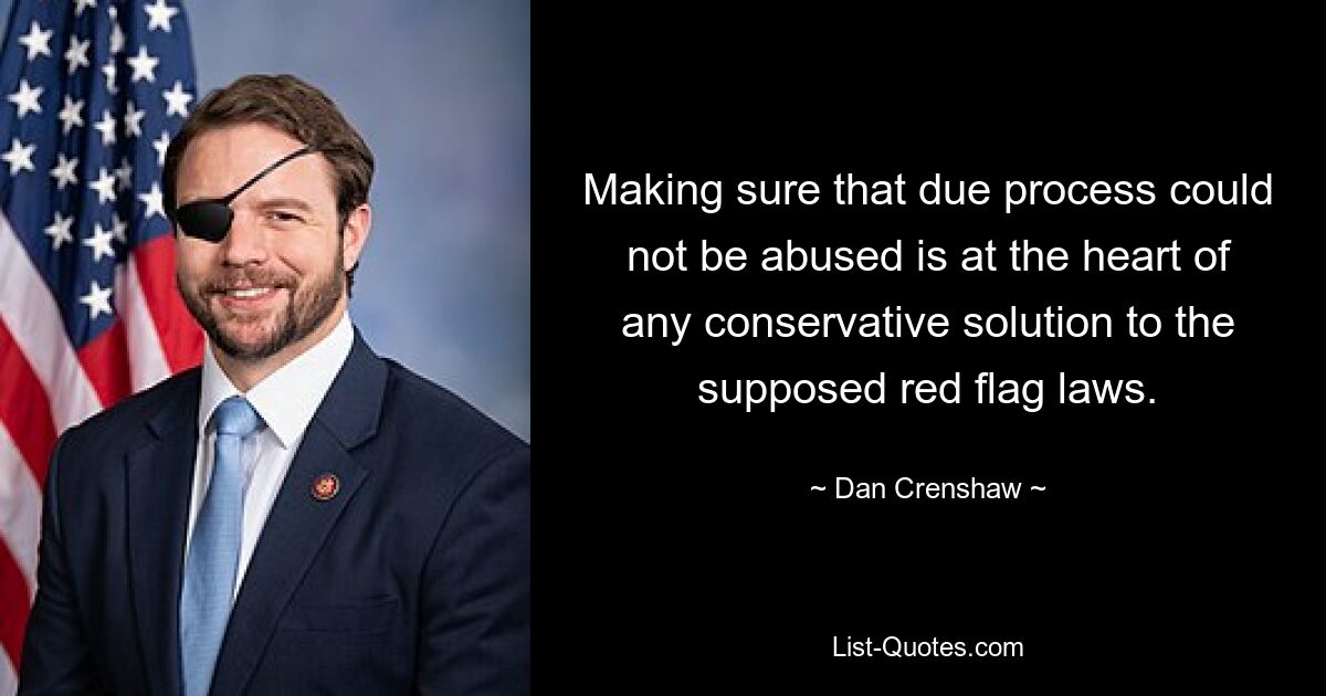 Making sure that due process could not be abused is at the heart of any conservative solution to the supposed red flag laws. — © Dan Crenshaw