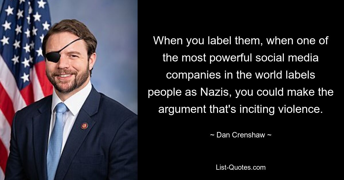 When you label them, when one of the most powerful social media companies in the world labels people as Nazis, you could make the argument that's inciting violence. — © Dan Crenshaw