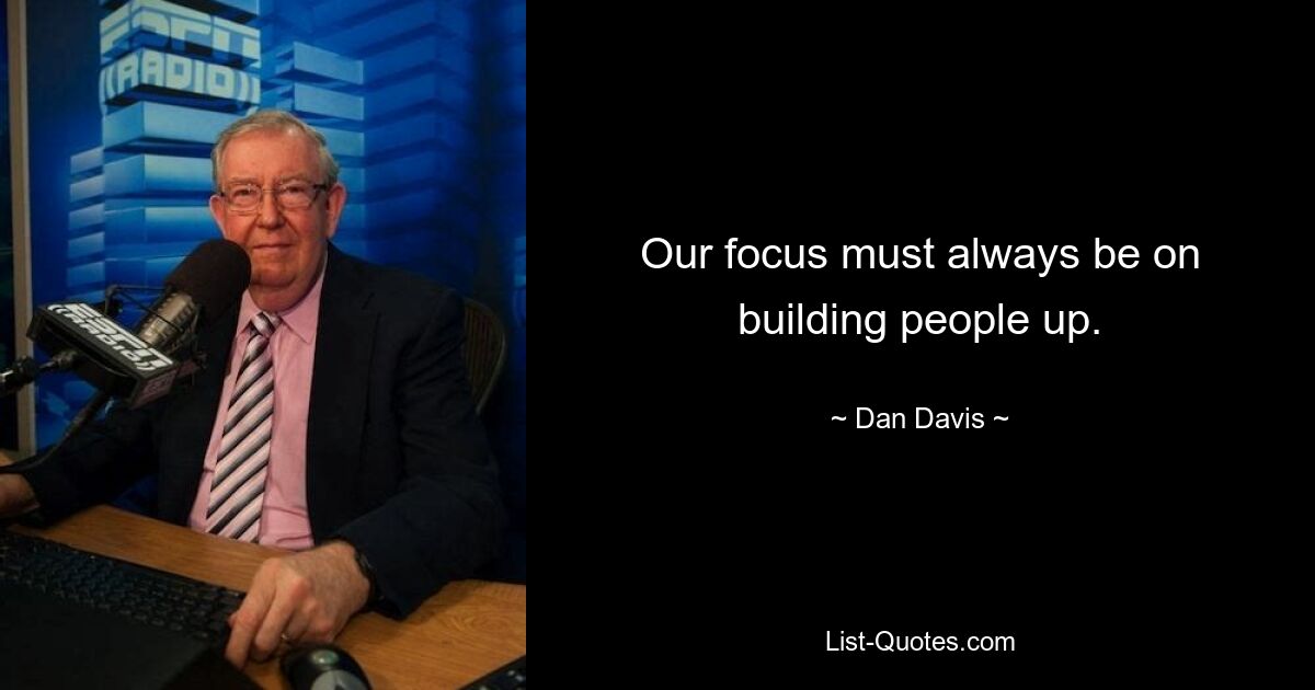 Our focus must always be on building people up. — © Dan Davis