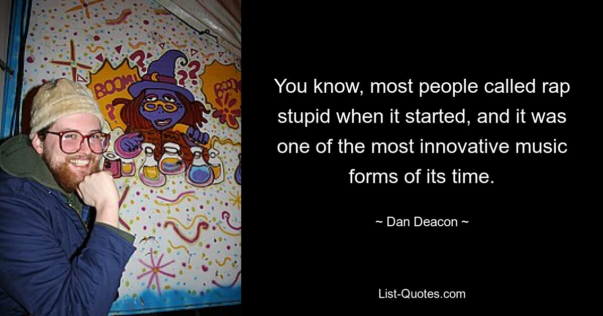 You know, most people called rap stupid when it started, and it was one of the most innovative music forms of its time. — © Dan Deacon