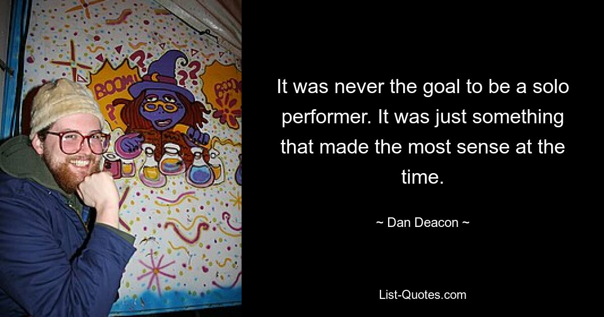 It was never the goal to be a solo performer. It was just something that made the most sense at the time. — © Dan Deacon