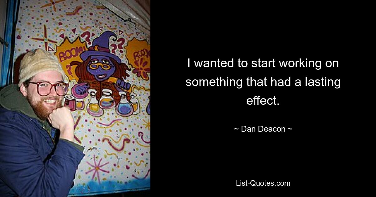 I wanted to start working on something that had a lasting effect. — © Dan Deacon