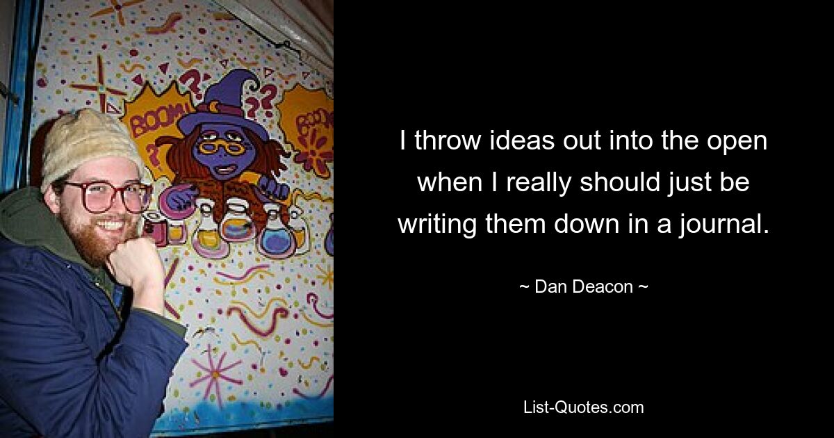 I throw ideas out into the open when I really should just be writing them down in a journal. — © Dan Deacon