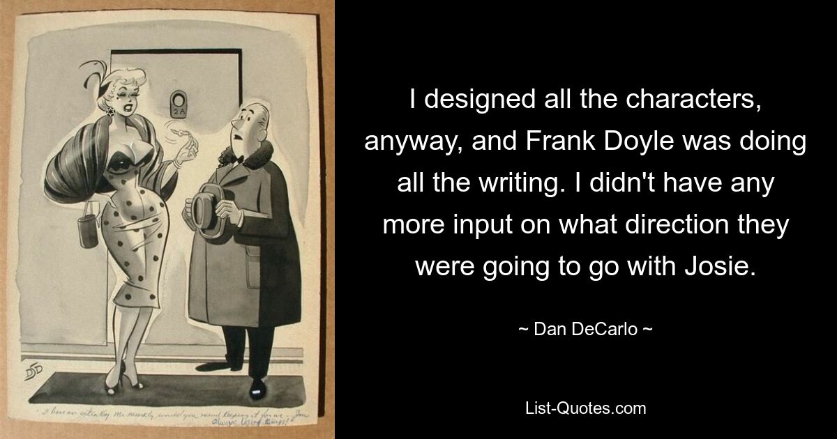 I designed all the characters, anyway, and Frank Doyle was doing all the writing. I didn't have any more input on what direction they were going to go with Josie. — © Dan DeCarlo