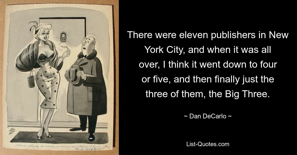 There were eleven publishers in New York City, and when it was all over, I think it went down to four or five, and then finally just the three of them, the Big Three. — © Dan DeCarlo