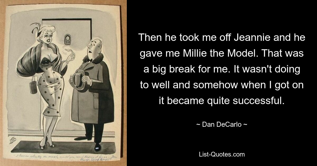 Then he took me off Jeannie and he gave me Millie the Model. That was a big break for me. It wasn't doing to well and somehow when I got on it became quite successful. — © Dan DeCarlo