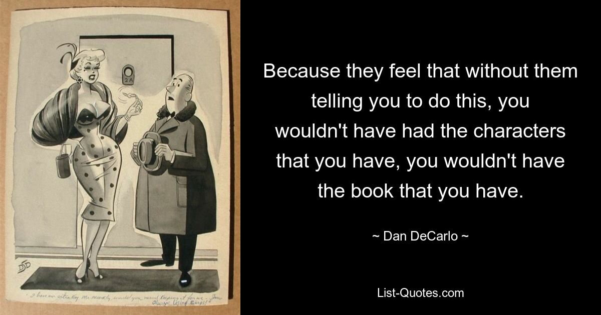 Because they feel that without them telling you to do this, you wouldn't have had the characters that you have, you wouldn't have the book that you have. — © Dan DeCarlo