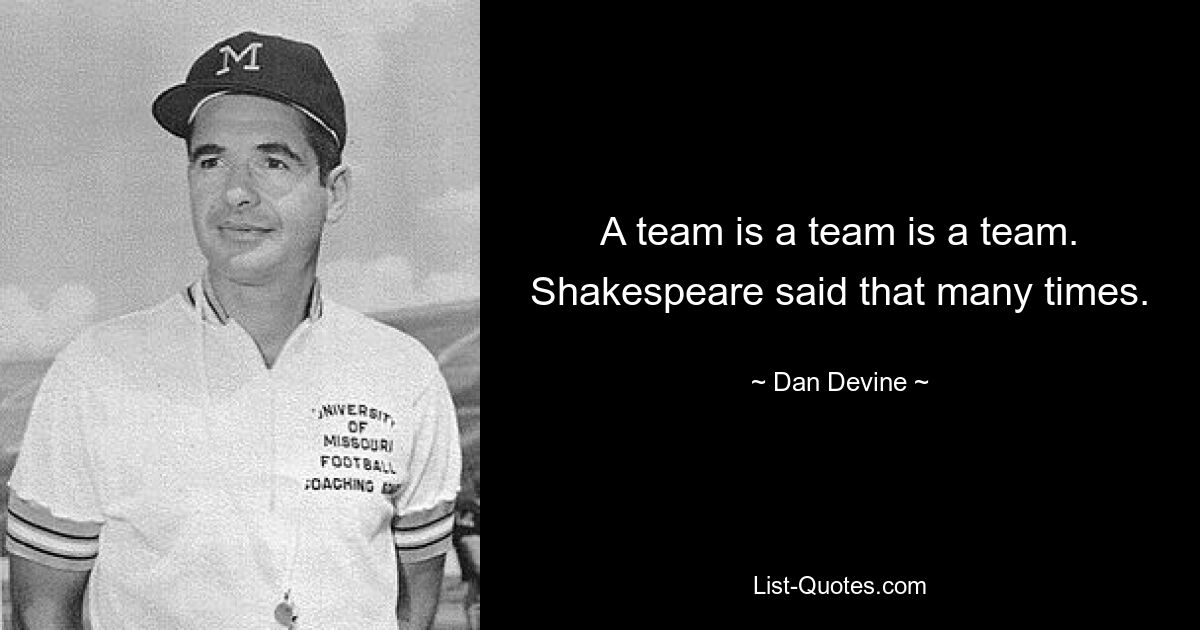 A team is a team is a team. Shakespeare said that many times. — © Dan Devine