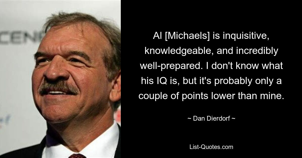 Al [Michaels] is inquisitive, knowledgeable, and incredibly well-prepared. I don't know what his IQ is, but it's probably only a couple of points lower than mine. — © Dan Dierdorf