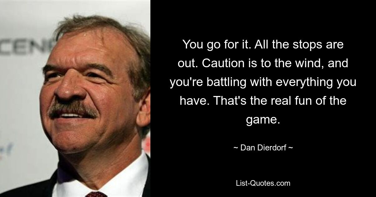 You go for it. All the stops are out. Caution is to the wind, and you're battling with everything you have. That's the real fun of the game. — © Dan Dierdorf