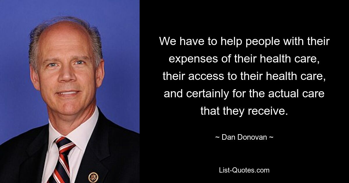 We have to help people with their expenses of their health care, their access to their health care, and certainly for the actual care that they receive. — © Dan Donovan