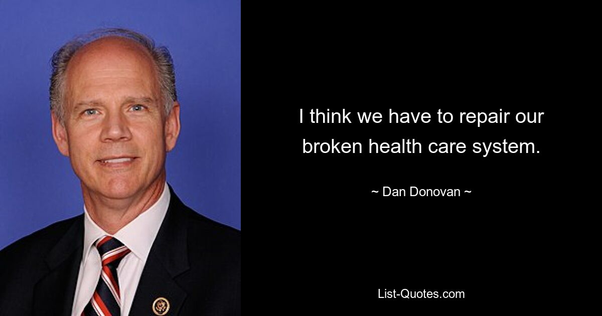 I think we have to repair our broken health care system. — © Dan Donovan