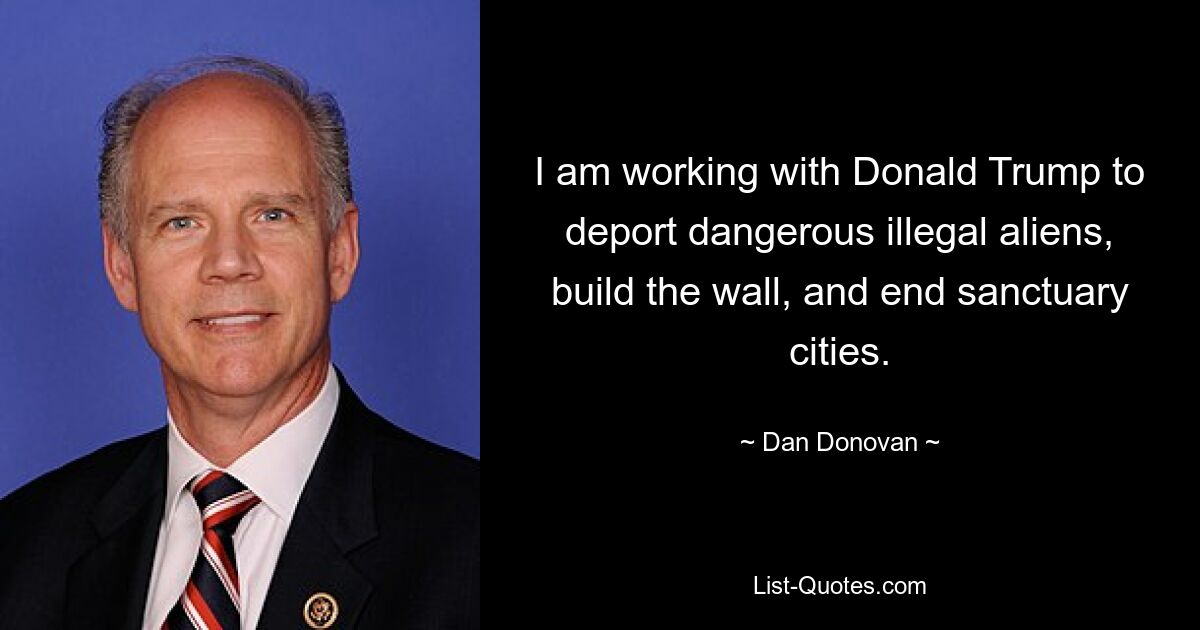 I am working with Donald Trump to deport dangerous illegal aliens, build the wall, and end sanctuary cities. — © Dan Donovan