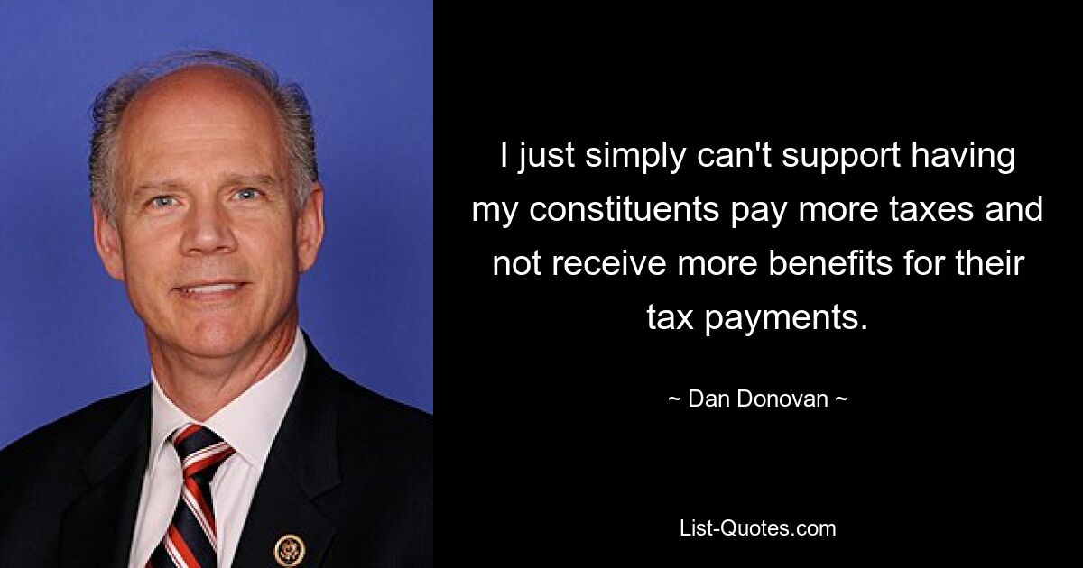 I just simply can't support having my constituents pay more taxes and not receive more benefits for their tax payments. — © Dan Donovan