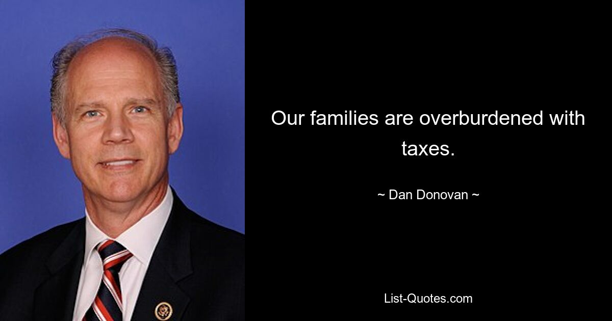 Our families are overburdened with taxes. — © Dan Donovan