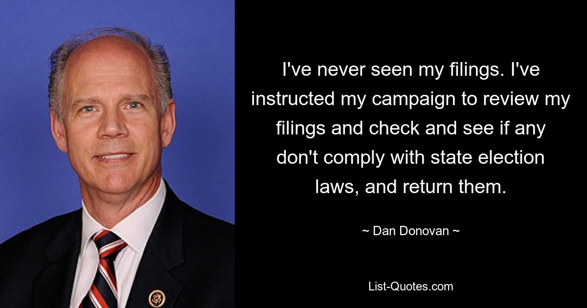 I've never seen my filings. I've instructed my campaign to review my filings and check and see if any don't comply with state election laws, and return them. — © Dan Donovan