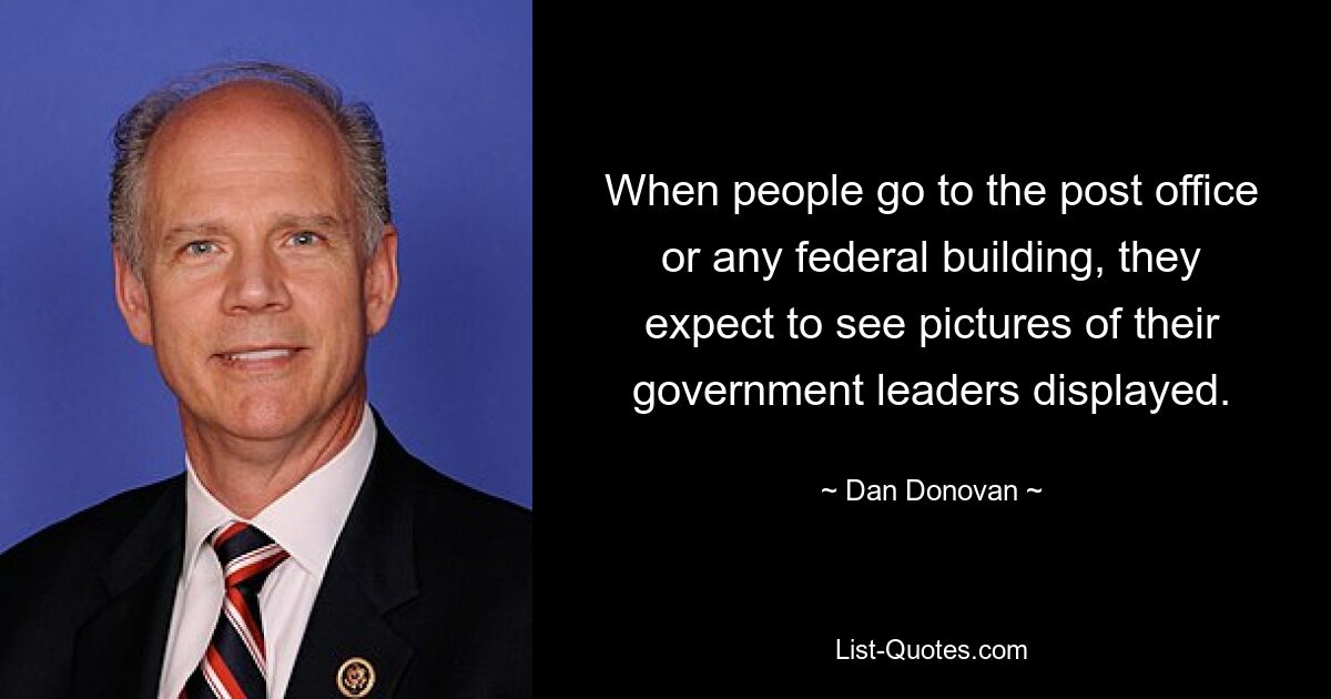 When people go to the post office or any federal building, they expect to see pictures of their government leaders displayed. — © Dan Donovan