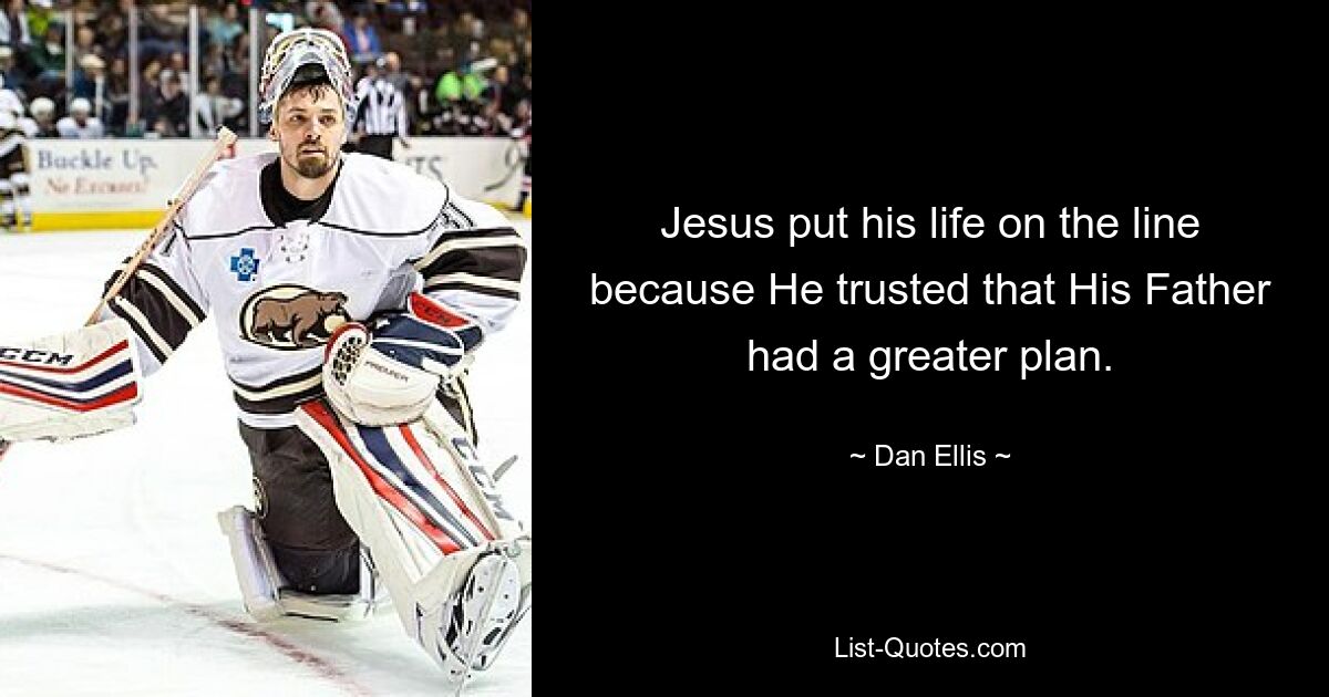 Jesus put his life on the line because He trusted that His Father had a greater plan. — © Dan Ellis