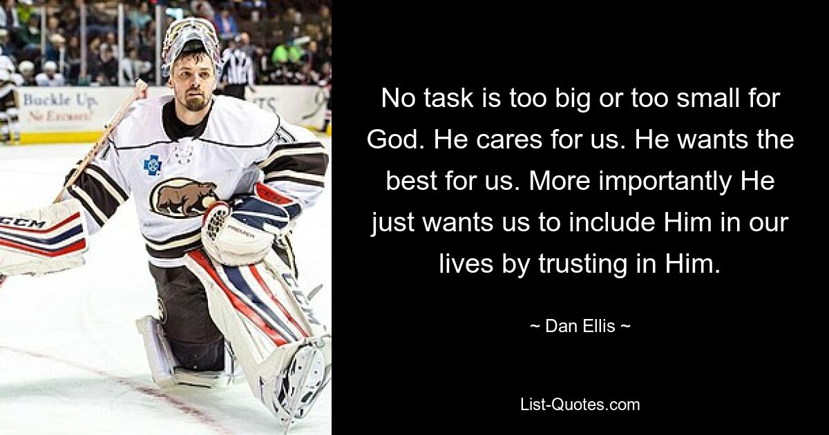 No task is too big or too small for God. He cares for us. He wants the best for us. More importantly He just wants us to include Him in our lives by trusting in Him. — © Dan Ellis