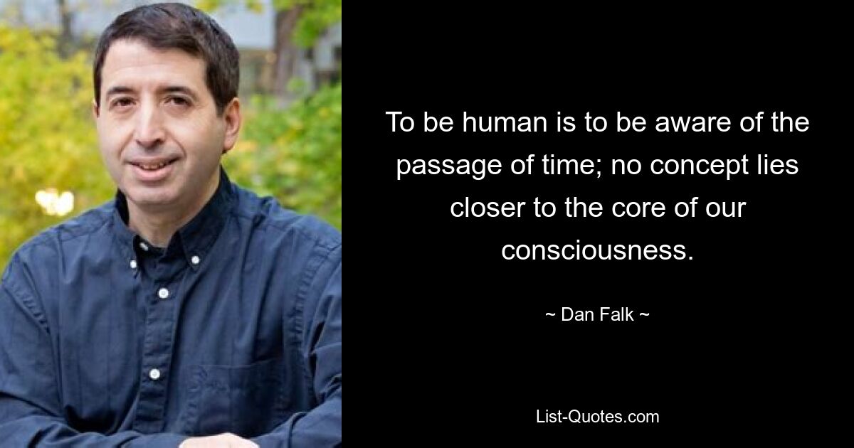 To be human is to be aware of the passage of time; no concept lies closer to the core of our consciousness. — © Dan Falk