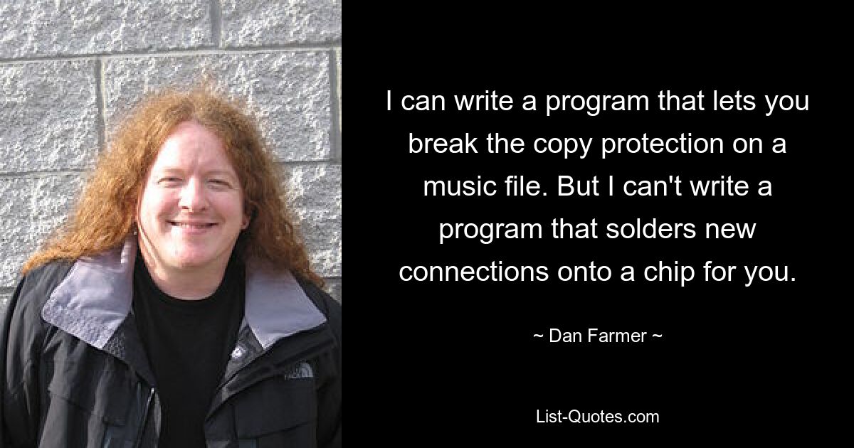 I can write a program that lets you break the copy protection on a music file. But I can't write a program that solders new connections onto a chip for you. — © Dan Farmer