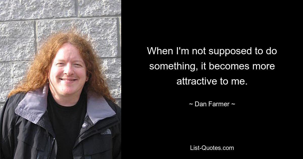 When I'm not supposed to do something, it becomes more attractive to me. — © Dan Farmer