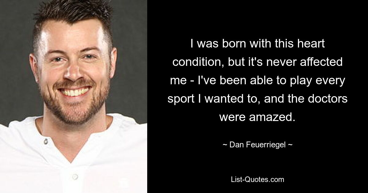 I was born with this heart condition, but it's never affected me - I've been able to play every sport I wanted to, and the doctors were amazed. — © Dan Feuerriegel