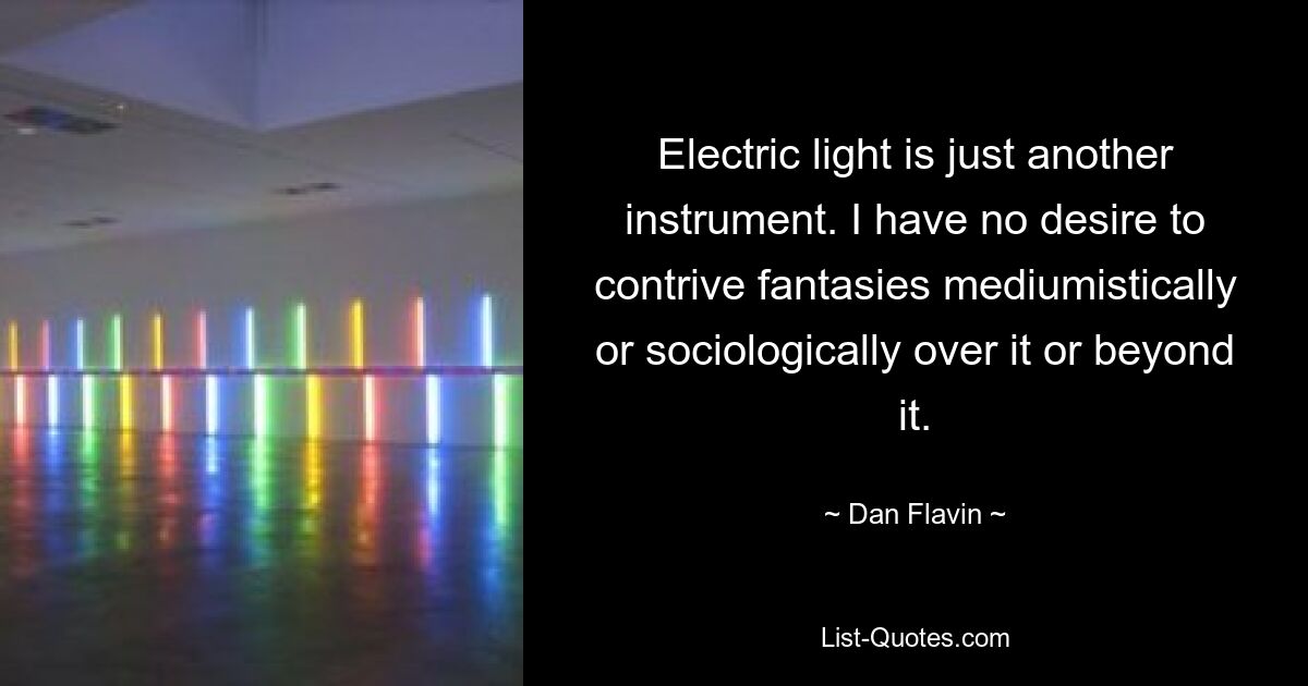 Electric light is just another instrument. I have no desire to contrive fantasies mediumistically or sociologically over it or beyond it. — © Dan Flavin