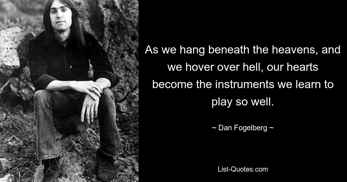 As we hang beneath the heavens, and we hover over hell, our hearts become the instruments we learn to play so well. — © Dan Fogelberg