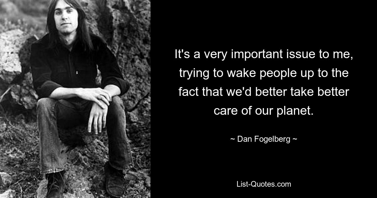 It's a very important issue to me, trying to wake people up to the fact that we'd better take better care of our planet. — © Dan Fogelberg