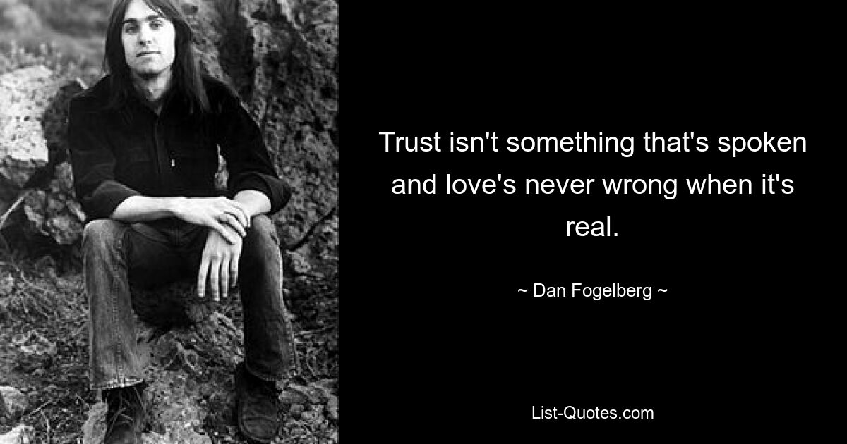 Trust isn't something that's spoken and love's never wrong when it's real. — © Dan Fogelberg