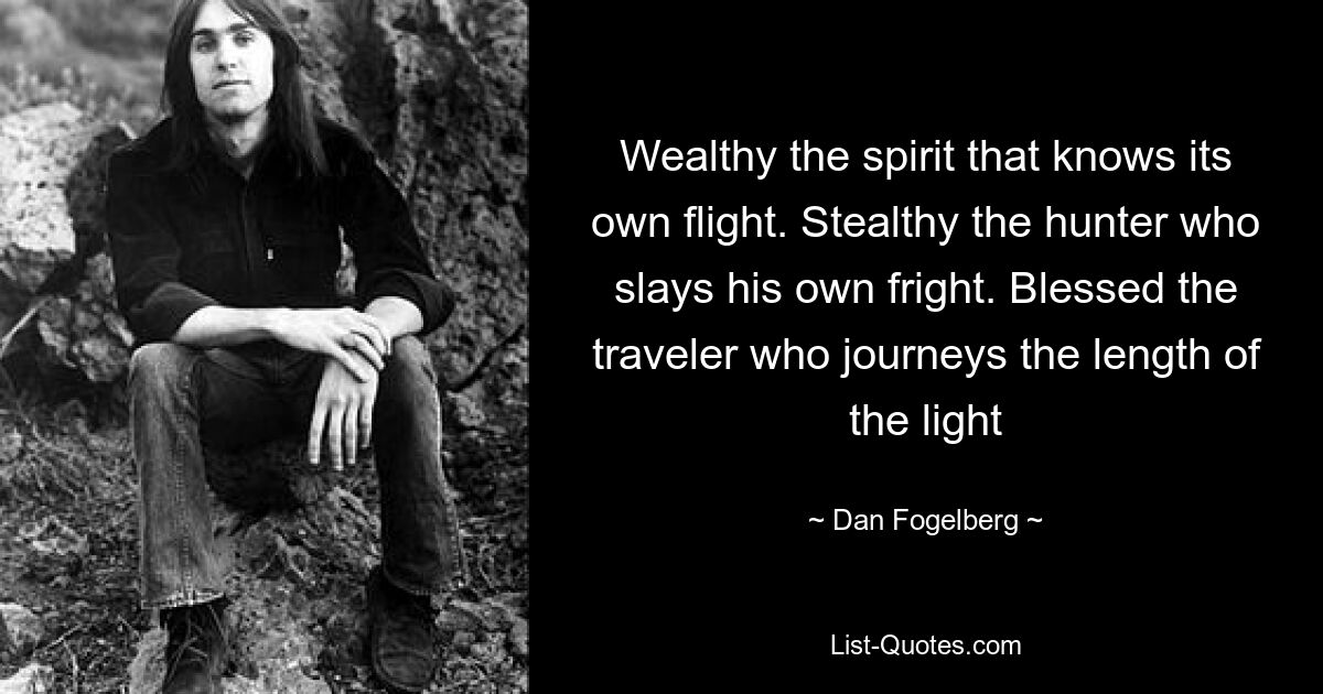 Wealthy the spirit that knows its own flight. Stealthy the hunter who slays his own fright. Blessed the traveler who journeys the length of the light — © Dan Fogelberg