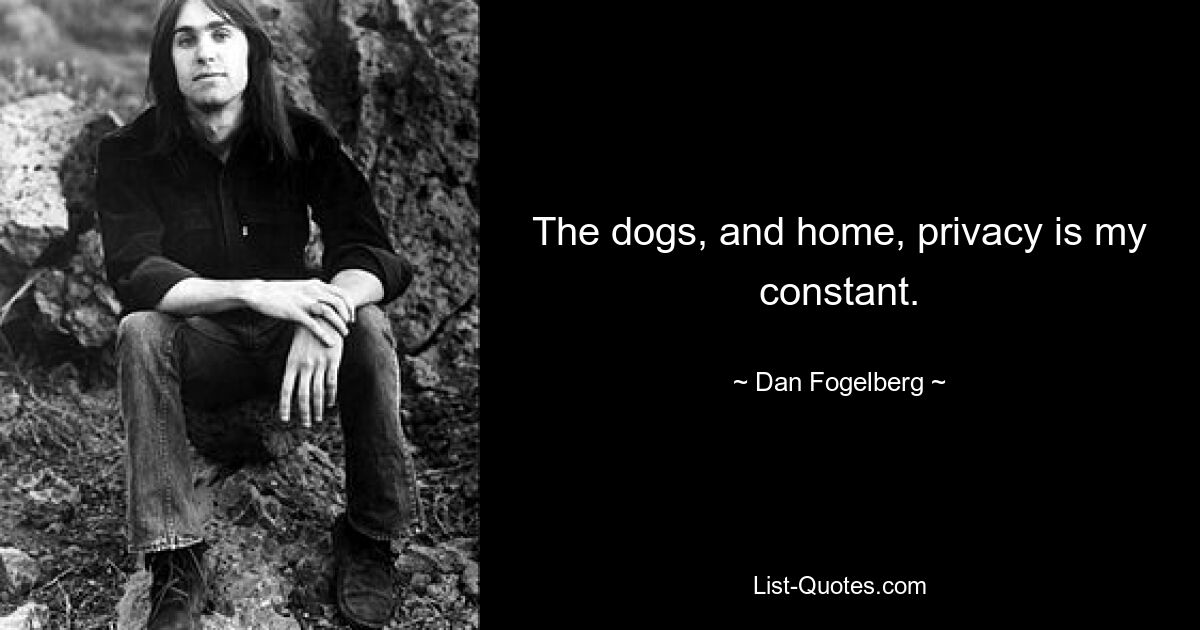 The dogs, and home, privacy is my constant. — © Dan Fogelberg