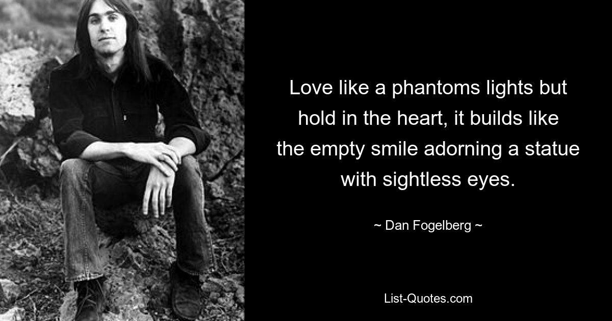 Love like a phantoms lights but hold in the heart, it builds like the empty smile adorning a statue with sightless eyes. — © Dan Fogelberg