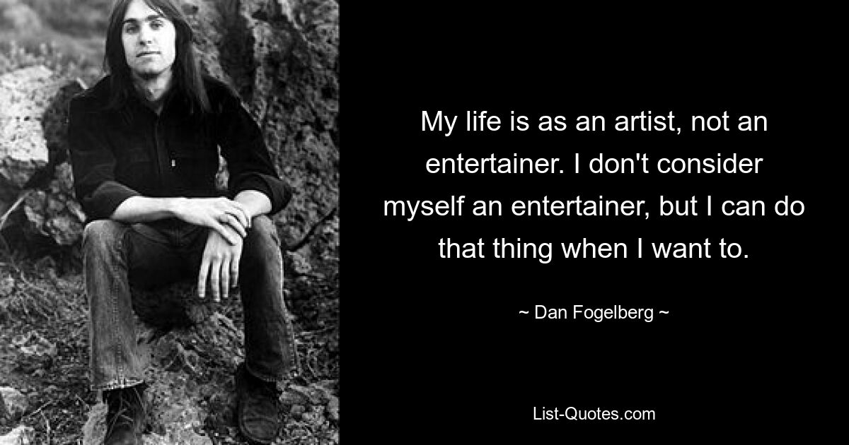 My life is as an artist, not an entertainer. I don't consider myself an entertainer, but I can do that thing when I want to. — © Dan Fogelberg