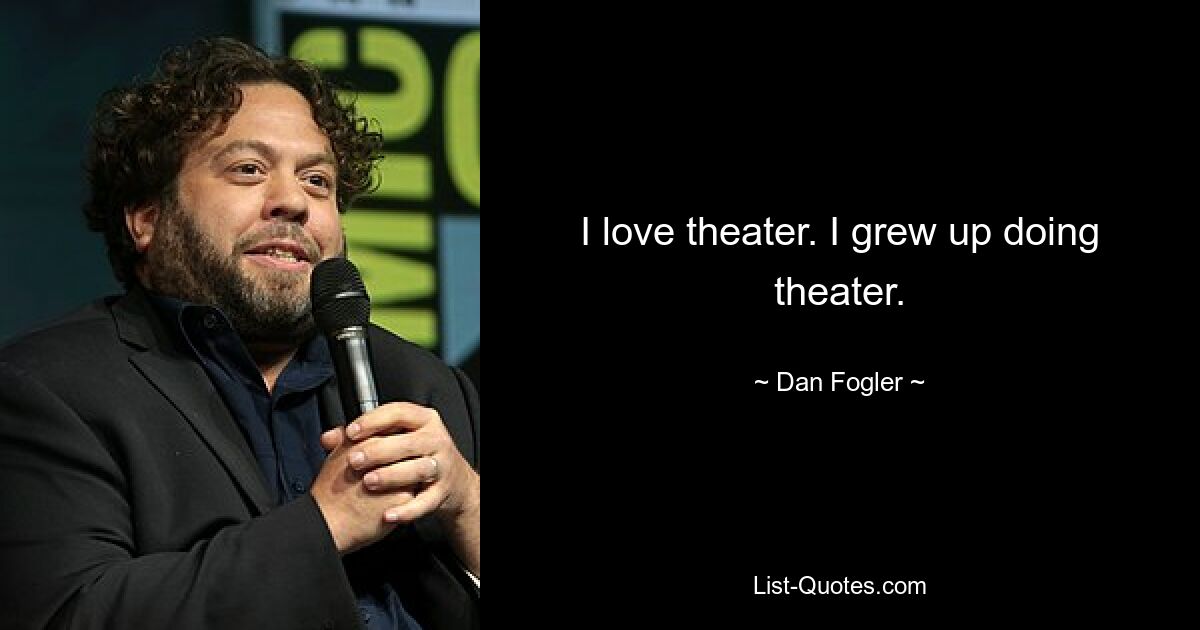 I love theater. I grew up doing theater. — © Dan Fogler