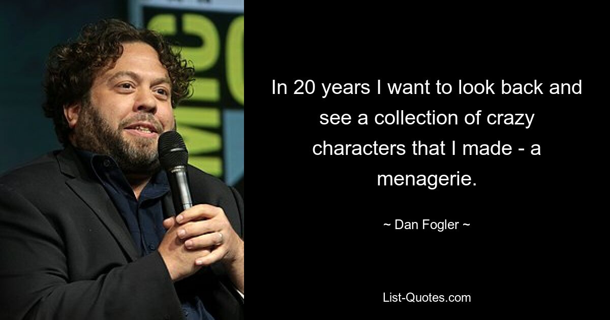 In 20 years I want to look back and see a collection of crazy characters that I made - a menagerie. — © Dan Fogler