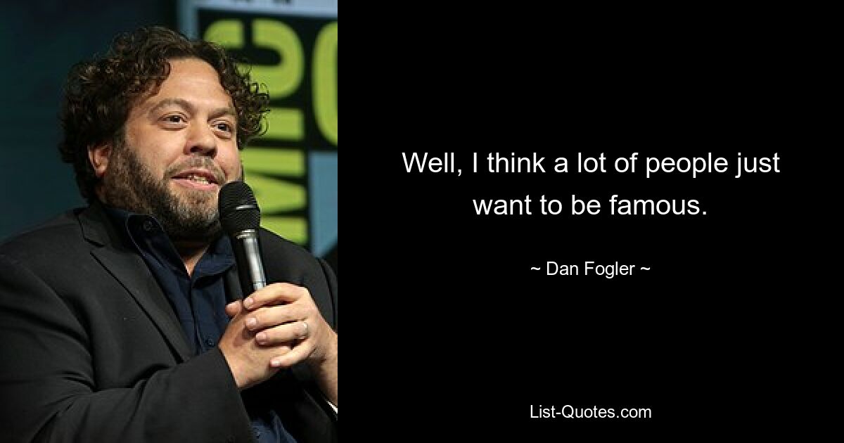 Well, I think a lot of people just want to be famous. — © Dan Fogler