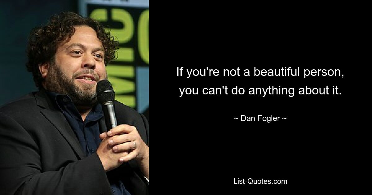 If you're not a beautiful person, you can't do anything about it. — © Dan Fogler