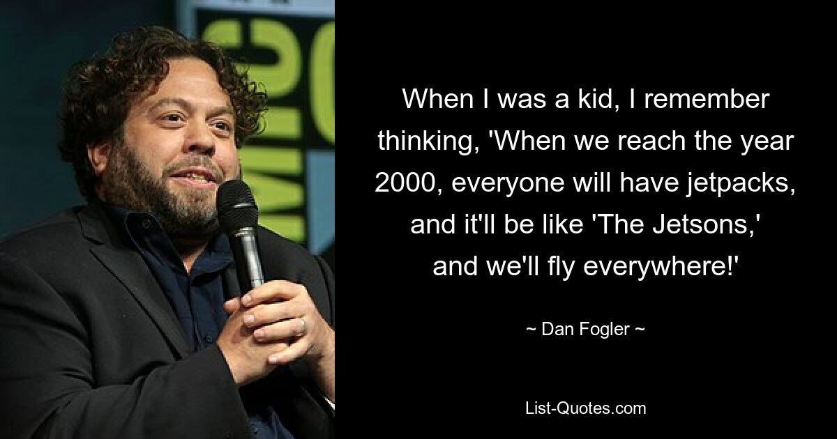 When I was a kid, I remember thinking, 'When we reach the year 2000, everyone will have jetpacks, and it'll be like 'The Jetsons,' and we'll fly everywhere!' — © Dan Fogler