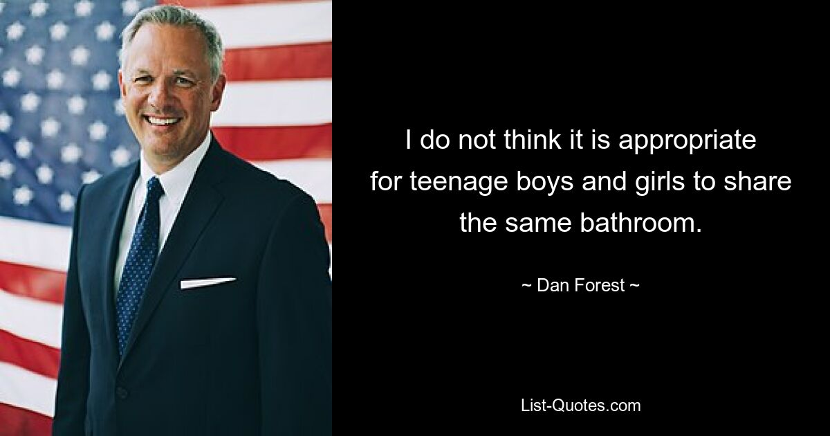 I do not think it is appropriate for teenage boys and girls to share the same bathroom. — © Dan Forest