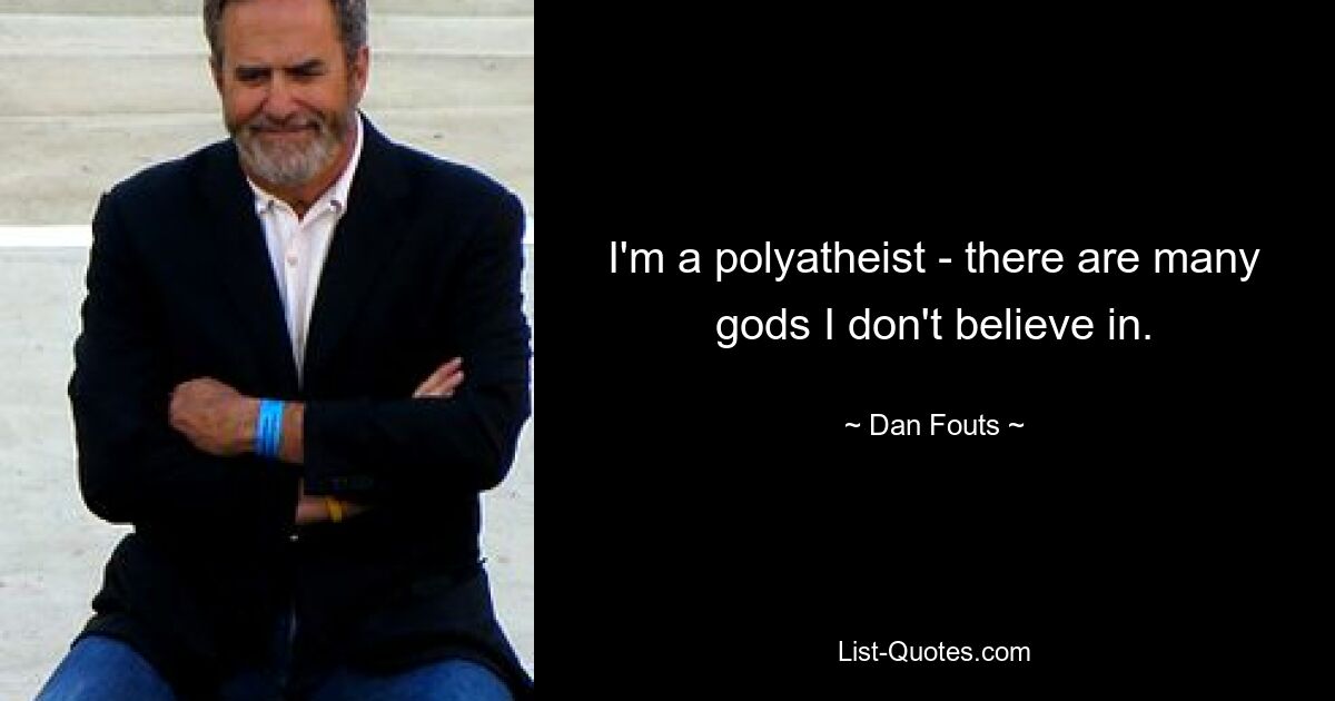 I'm a polyatheist - there are many gods I don't believe in. — © Dan Fouts