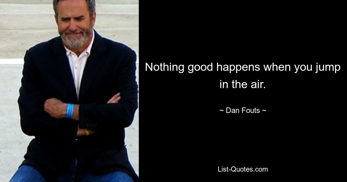 Nothing good happens when you jump in the air. — © Dan Fouts