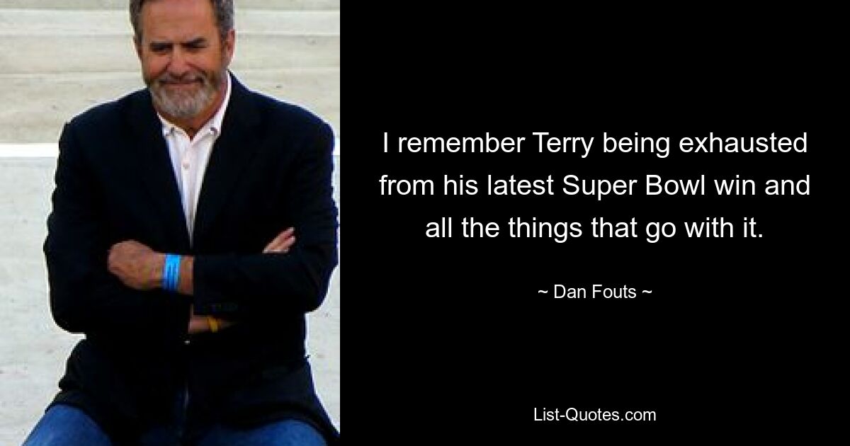 I remember Terry being exhausted from his latest Super Bowl win and all the things that go with it. — © Dan Fouts