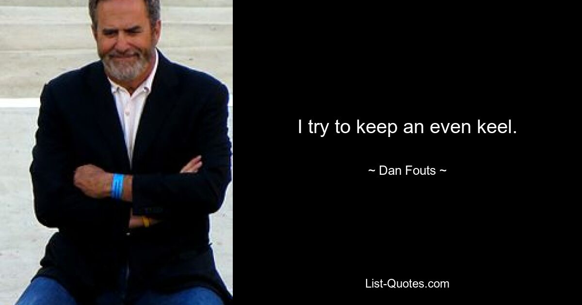 I try to keep an even keel. — © Dan Fouts