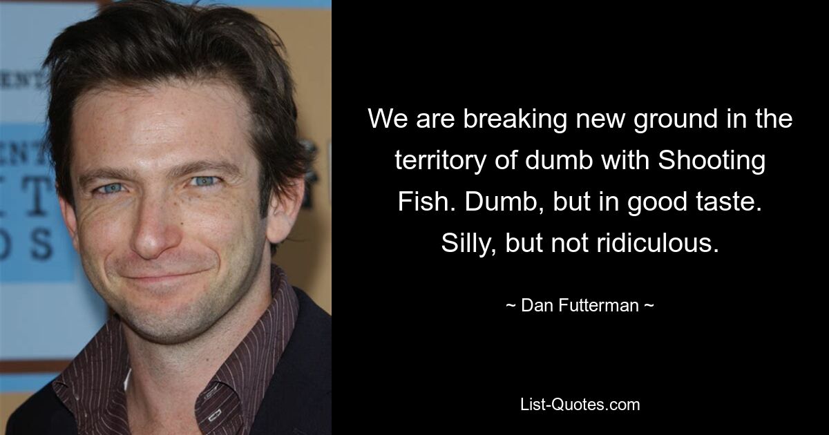 We are breaking new ground in the territory of dumb with Shooting Fish. Dumb, but in good taste. Silly, but not ridiculous. — © Dan Futterman