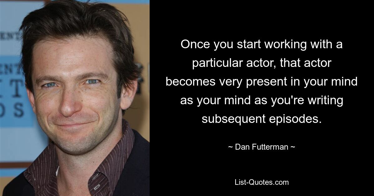 Once you start working with a particular actor, that actor becomes very present in your mind as your mind as you're writing subsequent episodes. — © Dan Futterman