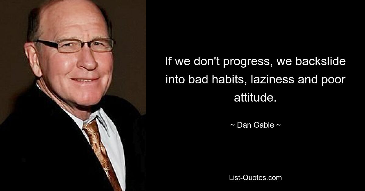 If we don't progress, we backslide into bad habits, laziness and poor attitude. — © Dan Gable